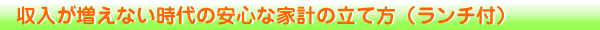 収入が増えない時代の安心な家計の立て方（ランチ付）